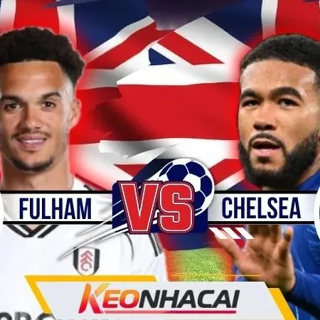Nhận Định Fulham Vs Chelsea | Arbeloa Đối Đầu Alonso Ở Derby Mở Màn
