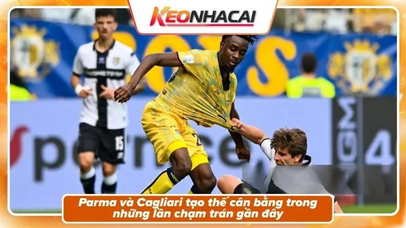 Lịch sử đối đầu: Parma vs Cagliari cân tài cân sức