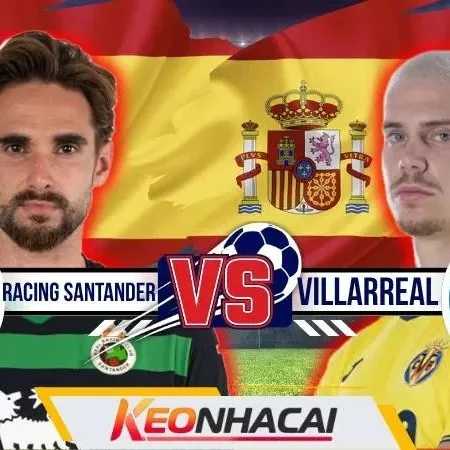 Nhận Định Racing Santander vs Villarreal | El Sardinero Mở Hội Sau 14 Năm